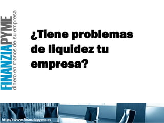 ¿Tiene problemas
               de liquidez tu
               empresa?



http://www.finanziapyme.es
 