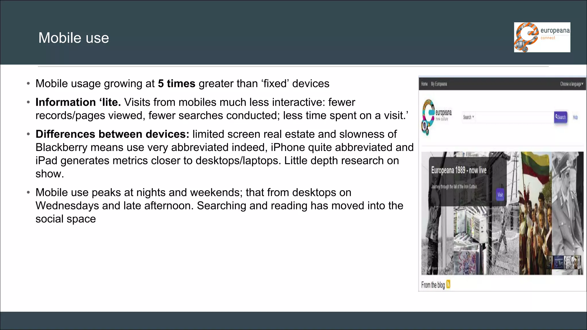 CAR PURCHASE COMPARI 
•Mobile usage growing at 5 times greater than ‘fixed’ devices 
•Information ‘lite. Visits from mobiles much less interactive: fewer records/pages viewed, fewer searches conducted; less time spent on a visit.’ 
•Differences between devices: limited screen real estate and slowness of Blackberry means use very abbreviated indeed, iPhone quite abbreviated and iPad generates metrics closer to desktops/laptops. Little depth research on show. 
•Mobile use peaks at nights and weekends; that from desktops on Wednesdays and late afternoon. Searching and reading has moved into the social space 
Mobile use 
 