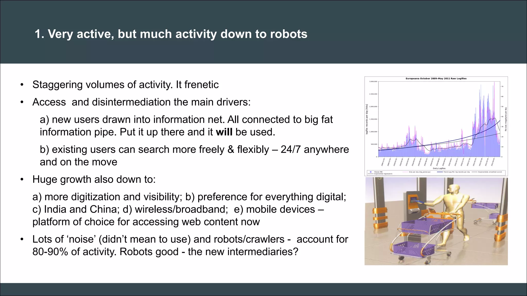 CAR PURCHASE COMPARI 
1. Very active, but much activity down to robots 
•Staggering volumes of activity. It frenetic 
•Access and disintermediation the main drivers: a) new users drawn into information net. All connected to big fat information pipe. Put it up there and it will be used. b) existing users can search more freely & flexibly – 24/7 anywhere and on the move 
•Huge growth also down to: a) more digitization and visibility; b) preference for everything digital; c) India and China; d) wireless/broadband; e) mobile devices – platform of choice for accessing web content now 
•Lots of ‘noise’ (didn’t mean to use) and robots/crawlers - account for 80-90% of activity. Robots good - the new intermediaries? 
 
