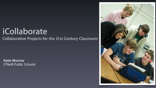 iCollaborate
Collaborative Projects for the 21st Century Classroom




Katie Morrow
O’Neill Public Schools
 