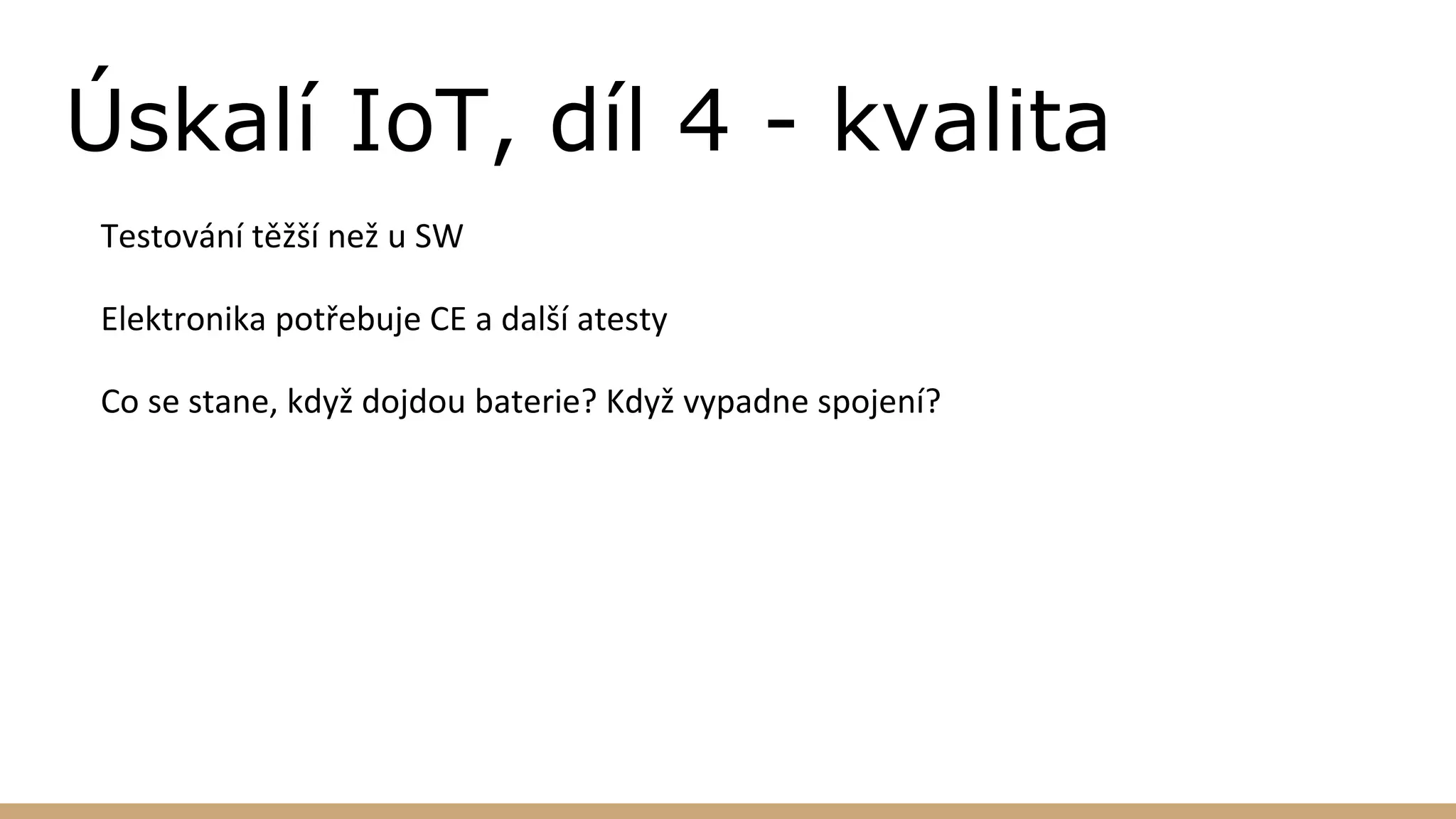 Úskalí IoT, díl 4 - kvalita
Testování těžší než u SW
Elektronika potřebuje CE a další atesty
Co se stane, když dojdou baterie? Když vypadne spojení?
 