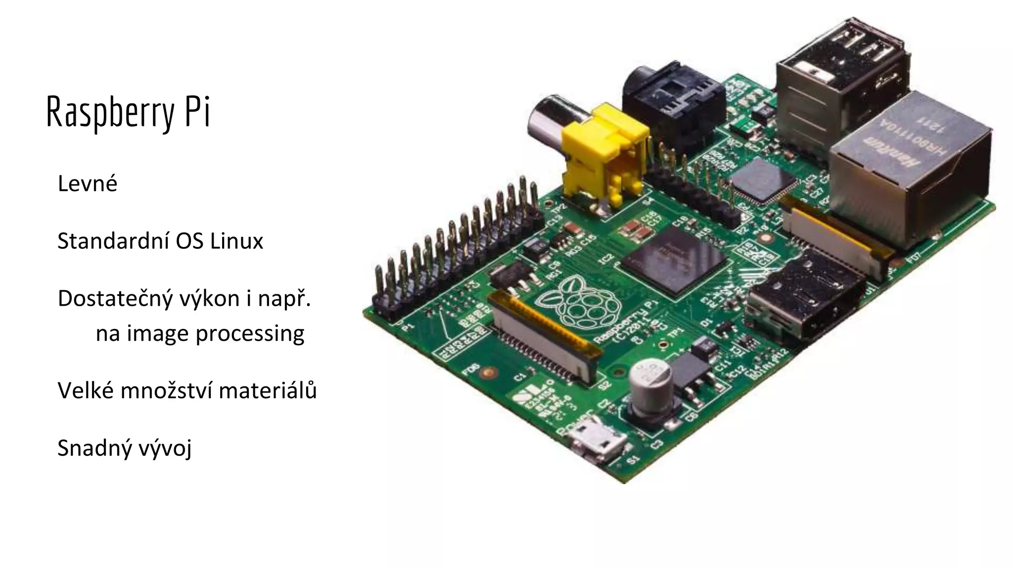 Levné
Standardní OS Linux
Dostatečný výkon i např.
na image processing
Velké množství materiálů
Snadný vývoj
Raspberry Pi
 