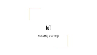 IoT
Martin Malý pro iCollege
 