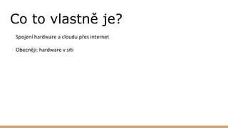Co to vlastně je?
Spojení hardware a cloudu přes internet
Obecněji: hardware v síti
 
