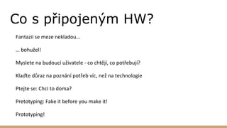 Co s připojeným HW?
Fantazii se meze nekladou…
… bohužel!
Myslete na budoucí uživatele - co chtějí, co potřebují?
Klaďte důraz na poznání potřeb víc, než na technologie
Ptejte se: Chci to doma?
Pretotyping: Fake it before you make it!
Prototyping!
 