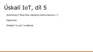 Úskalí IoT, díl 5
Autentizace (“Ahoj Echo, objednej cisternu benzínu…”)
Ergonomie
Ovládání “in situ” vs dálkové
 
