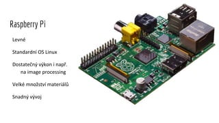 Levné
Standardní OS Linux
Dostatečný výkon i např.
na image processing
Velké množství materiálů
Snadný vývoj
Raspberry Pi
 