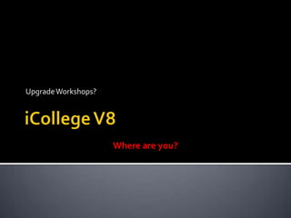 iCollege V8 Upgrade Workshops? Where are you? 