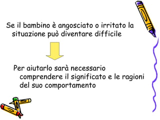 Se il bambino è angosciato o irritato la situazione può diventare difficile Per aiutarlo sarà necessario comprendere il significato e le ragioni del suo comportamento  