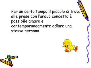 Per un certo tempo il piccolo si trova alle prese con l’arduo concetto è possibile amare e contemporaneamente odiare una stessa persona 