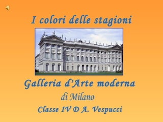 I colori delle stagioni Galleria d'Arte moderna di Milano Classe IV D A. Vespucci 