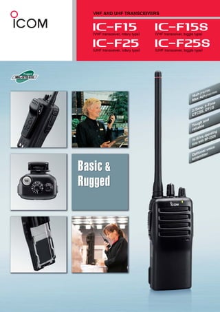 16ch (F15/F25)
Max.4ch(F15S/F25S)
2-Tone, 5-Tone
CTCSS, DTCS
Tough and
reliable
15-16 hrs.operating
time with BP-232N
Optional voice
scrambler
VHF AND UHF TRANSCEIVERS
(UHF transceiver, toggle type)
(VHF transceiver, toggle type)
(UHF transceiver, rotary type)
(VHF transceiver, rotary type)
 