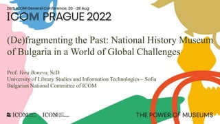 (De)fragmenting the Past: National History Museum
of Bulgaria in a World of Global Challenges
Prof. Vera Boneva, ScD
University of Library Studies and Information Technologies – Sofia
Bulgarian National Committee of ICOM
 