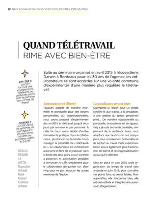 28
QUANDTÉLÉTRAVAIL
RIME AVEC BIEN-ÊTRE
Autonomie et liberté
Toujours accepté de manière infor-
melle et ponctuelle pour des raisons
personnelles, ou organisationnelles,
nous avons proposé d’expérimenter
dès mi-2015 le télétravail jusqu’à deux
jours par semaine et par personne. À
cette fin nous avons décidé d’institu-
tionnaliser la pratique. Pour le collabo-
rateur, plus besoin de demander à son
manager la possibilité de « télétravail-
ler ». Le collaborateur est entièrement
autonome et libre de le pratiquer dans
la limite des deux jours. Aucun contrôle
a posteriori, ni autorisation préalable
à demander. Il suffit simplement pour
le collaborateur d’organiser son plan-
ning pour ne pas impacter les autres
membres de l’équipe.
Suite au séminaire organisé en avril 2015 à l’écosystème
Darwin à Bordeaux pour les 30 ans de l’agence, les col-
laborateurs se sont accordés sur une volonté commune
d’expérimenter d’une manière plus régulière le télétra-
vail.
CRITÈRE 6
La COP
formule des
engagements,
stratégies ou
politiques précis
dans le domaine
des normes de
travail
La confiance avant tout
Qu’importe la raison, pour un simple
confort lié aux trajets, à la circulation,
à une gestion du temps personnel/
privé… De manière occasionnelle ou
ponctuelle, la souplesse est de rigueur,
il n’y a plus de demande préalable, sim-
plement de la confiance. Nous nous
adaptons aux besoins de nos coéqui-
piers pour un maximum de bien-être et
de confort au travail. Cette expérimen-
tation assure également plus d’autono-
mie, de liberté et de responsabilisation
à ceux qui le désirent.
Mise en place en juin 2015, cette or-
ganisation du temps de travail sera
analysée en juin 2016, pour connaître
ses points forts et points faibles. Mais
aujourd’hui, elle fonctionne bien, elle
est bien utilisée et intégrée sans aucun
souci d’organisation.
CRITÈRE 7
La COP décrit
les systèmes de
management
en place pour
intégrer les
principes relatifs
au travail
NOS ENGAGEMENTS ENVERS NOS PARTIES PRENANTES
GRI G4 LA
ISO 26000
6.4
ART 225
Organisation
du travail
Global
Compact
Conditions
de travail
 