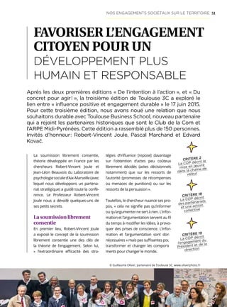 51
FAVORISER L’ENGAGEMENT
CITOYEN POUR UN
DÉVELOPPEMENT PLUS
HUMAIN ET RESPONSABLE
Après les deux premières éditions « De l’intention à l’action », et « Du
concret pour agir ! », la troisième édition de Toulouse 3C a exploré le
lien entre « influence positive et engagement durable » le 17 juin 2015.
Pour cette troisième édition, nous avons noué une relation que nous
souhaitons durable avec Toulouse Business School, nouveau partenaire
qui a rejoint les partenaires historiques que sont le Club de la Com et
l’ARPE Midi-Pyrénées. Cette édition a rassemblé plus de 150 personnes.
Invités d’honneur : Robert-Vincent Joule, Pascal Marchand et Edvard
Kovač.
La soumission librement consentie,
théorie développée en France par les
chercheurs Robert-Vincent Joule et
Jean-Léon Beauvois du Laboratoire de
psychologiesocialed’Aix-Marseille(avec
lequel nous développons un partena-
riat stratégique) a guidé toute la confé-
rence. Le Professeur Robert-Vincent
Joule nous a dévoilé quelques-uns de
ses petits secrets.
La soumission librement
consentie
En premier lieu, Robert-Vincent Joule
a exposé le concept de la soumission
librement consentie une des clés de
la théorie de l’engagement. Selon lui,
«  l’extraordinaire efficacité des stra-
tégies d’influence [repose] davantage
sur l’obtention d’actes peu coûteux
librement décidés (actes décisionnels
notamment) que sur les ressorts de
l’autorité (promesses de récompenses
ou menaces de punitions) ou sur les
ressorts de la persuasion ».
Toutefois, le chercheur nuance ses pro-
pos, « cela ne signifie pas qu’informer
ou qu’argumenter ne sert à rien. L’infor-
mation et l’argumentation servent au fil
du temps à modifier les idées, à provo-
quer des prises de conscience. L’infor-
mation et l’argumentation sont donc
nécessaires » mais pas suffisantes pour
transformer et changer les comporte-
ments pour changer le monde.
© Guillaume Oliver, partenaire de Toulouse 3C. www.oliverphoto.fr
CRITÈRE 18
La COP décrit
des partenariats
et une action
collective
NOS ENGAGEMENTS SOCIÉTAUX SUR LE TERRITOIRE
CRITÈRE 2
La COP décrit la
mise en œuvre
dans la chaîne de
valeur
CRITÈRE 19
La COP décrit
l’engagement du
Président et de la
direction
 