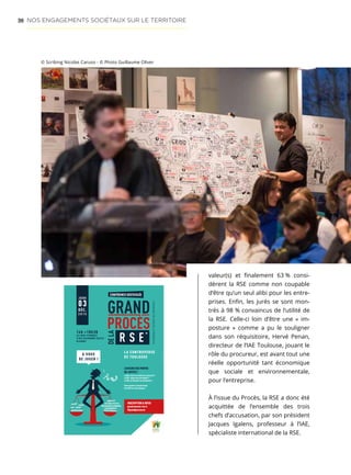 56
valeur(s) et finalement 63 % consi-
dèrent la RSE comme non coupable
d’être qu’un seul alibi pour les entre-
prises. Enfin, les jurés se sont mon-
trés à 98 % convaincus de l’utilité de
la RSE. Celle-ci loin d’être une «  im-
posture  » comme a pu le souligner
dans son réquisitoire, Hervé Penan,
directeur de l’IAE Toulouse, jouant le
rôle du procureur, est avant tout une
réelle opportunité tant économique
que sociale et environnementale,
pour l’entreprise.
À l’issue du Procès, la RSE a donc été
acquittée de l’ensemble des trois
chefs d’accusation, par son président
Jacques Igalens, professeur à l’IAE,
spécialiste international de la RSE.
La controverse
de touLouse
*REsponsabilitésociétalEdEsEntREpRisEs
conférence gesticuLée
Jeudi
03
déc.
2 0 1 5
14h 18h30
cci Midi-Pyrénées
5 rue dieudonné costes
BLagnac
L’affaire rse Portée
en Justice !
La rse, frein à la création de valeurs(s) ?
La rse, utopie trop contraigante ?
La rse, un alibi pour les entreprises ?
venez assister au grand Procès
de la rse et à vous de juger !
inscriPtion  infos
grand-proces-rse.fr
#grandprocesrseParties PrenantesParties Prenantes
PerforManceéconoMiQuePerforManceéconoMiQue
environneMentenvironneMent
diaLogue sociétaLdiaLogue sociétaL
BénéficesBénéfices
greenWasHinggreenWasHing
LuXe gadgetLuXe gadget
utoPieutoPieeXcuseeXcuse
à vous
de Juger !
ICOMRCSToulouseB393658760.2015-07-4268.icom-com.fr
© Scribing Nicolas Caruso - © Photo Guillaume Oliver
NOS ENGAGEMENTS SOCIÉTAUX SUR LE TERRITOIRE
 