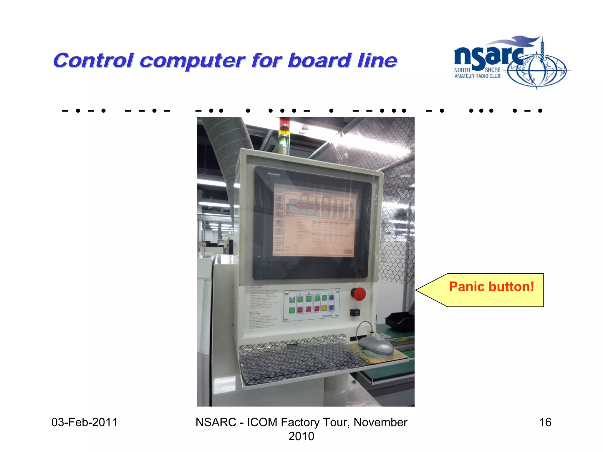 Control computer for board line

 -•-• --•-    - ••    •   •••   -   •   - - • •• - •     •••    •   -•




                                                       Panic button!




03-Feb-2011   NSARC - ICOM Factory Tour, November                      16
                            2010
 