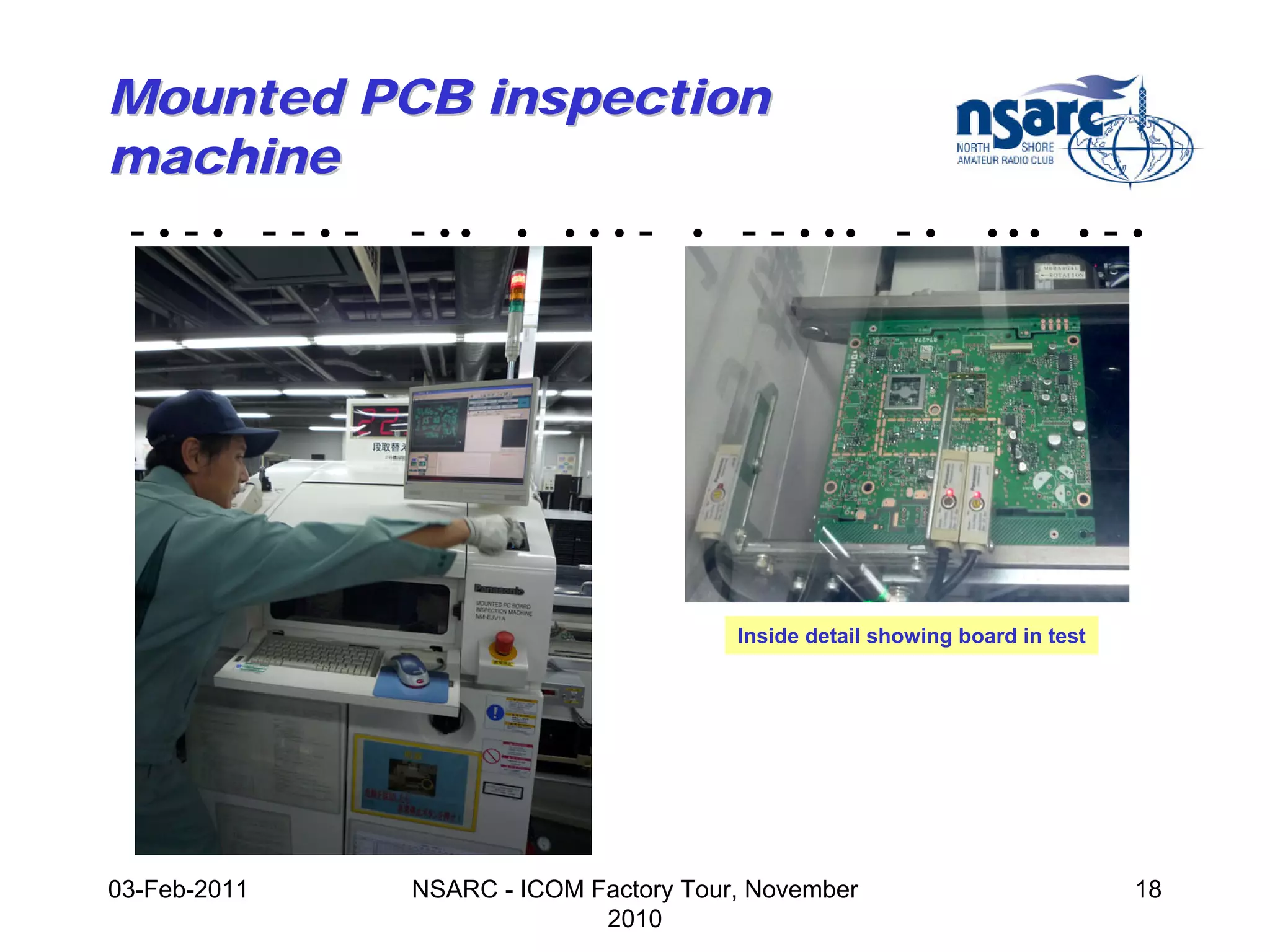 Mounted PCB inspection
machine
- • - • - - • - - •• • • • • - • - - • •• - •                    •••       •   -•




                                         Inside detail showing board in test




03-Feb-2011     NSARC - ICOM Factory Tour, November                             18
                              2010
 