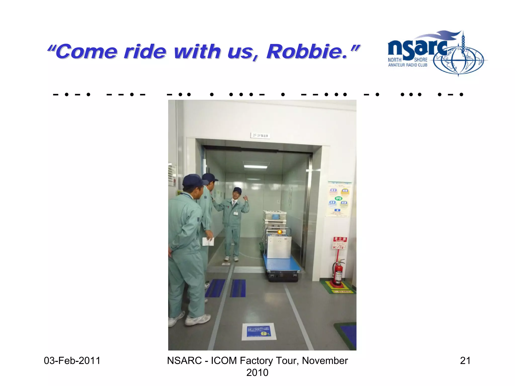 “Come ride with us, Robbie.”

 -•-• --•-    - ••    •   •••   -   •   - - • •• - •   •••   •   -•




03-Feb-2011   NSARC - ICOM Factory Tour, November                 21
                            2010
 