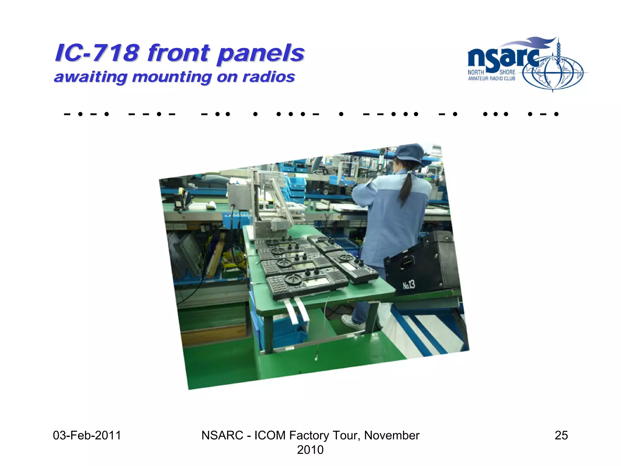 IC-718 front panels
awaiting mounting on radios

 -•-• --•-      - ••    •   •••   -   •   - - • •• - •   •••   •   -•




03-Feb-2011     NSARC - ICOM Factory Tour, November                 25
                              2010
 