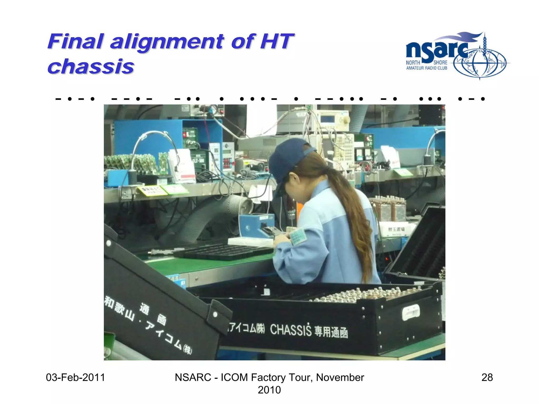 Final alignment of HT
chassis
 - • - • - - • - - •• • • • • - • - - • •• - •        •••   •   -•




03-Feb-2011     NSARC - ICOM Factory Tour, November              28
                              2010
 