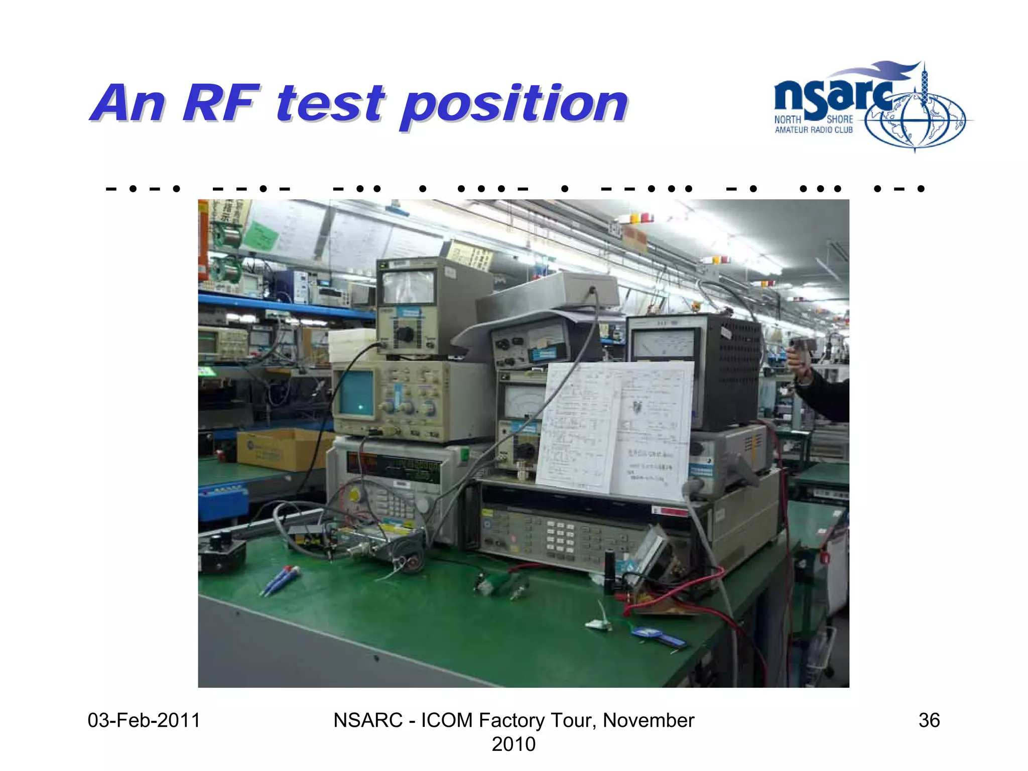An RF test position
 -•-• --•-    - ••    •   •••   -   •   - - • •• - •   •••   •   -•




03-Feb-2011   NSARC - ICOM Factory Tour, November                 36
                            2010
 