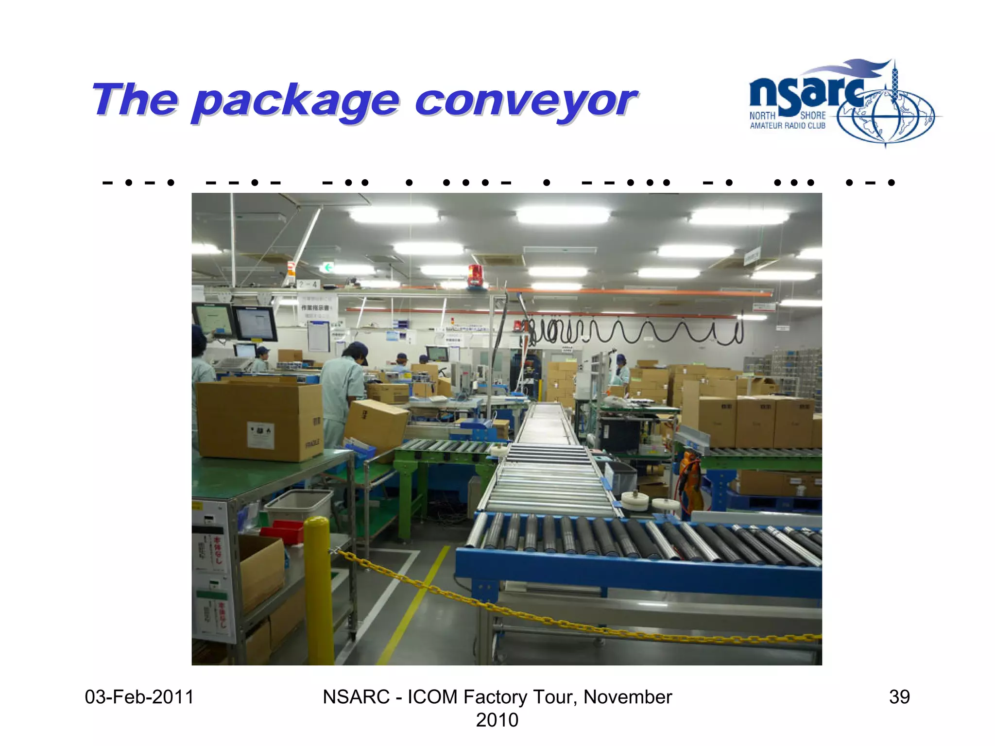 The package conveyor
 -•-• --•-    - ••    •    •••    -      •   - - • •• - •   •••   •   -•




              Xcvr




                          Battery case




03-Feb-2011   NSARC - ICOM Factory Tour, November                      39
                            2010
 