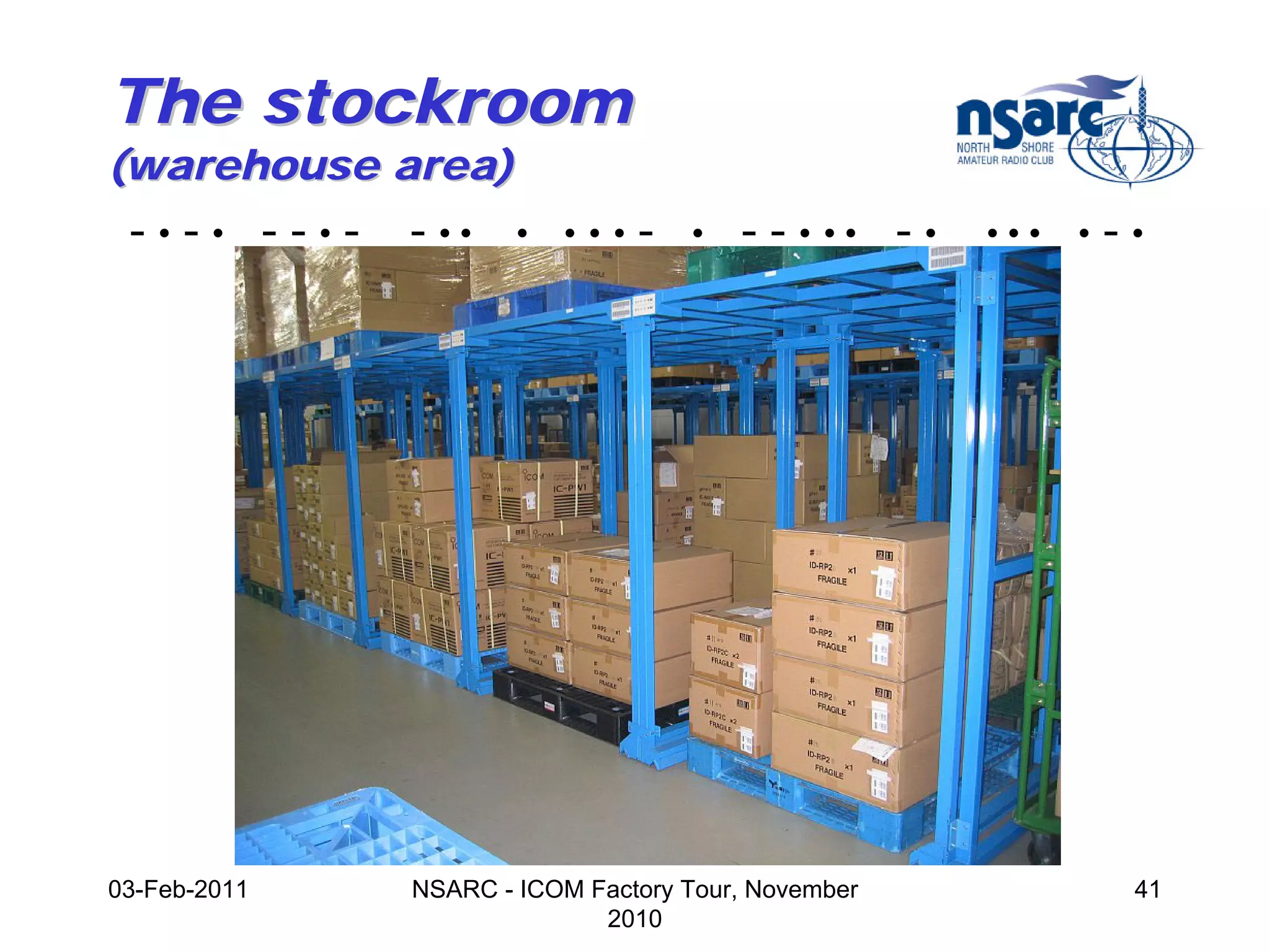 The stockroom
(warehouse area)
 -•-• --•-    - ••    •   •••   -   •   - - • •• - •   •••   •   -•




03-Feb-2011   NSARC - ICOM Factory Tour, November                 41
                            2010
 