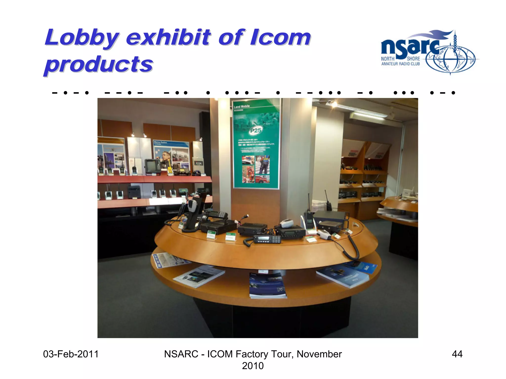 Lobby exhibit of Icom
products
 -•-• --•-    - ••    •   •••   -   •   - - • •• - •   •••   •   -•




03-Feb-2011   NSARC - ICOM Factory Tour, November                 44
                            2010
 