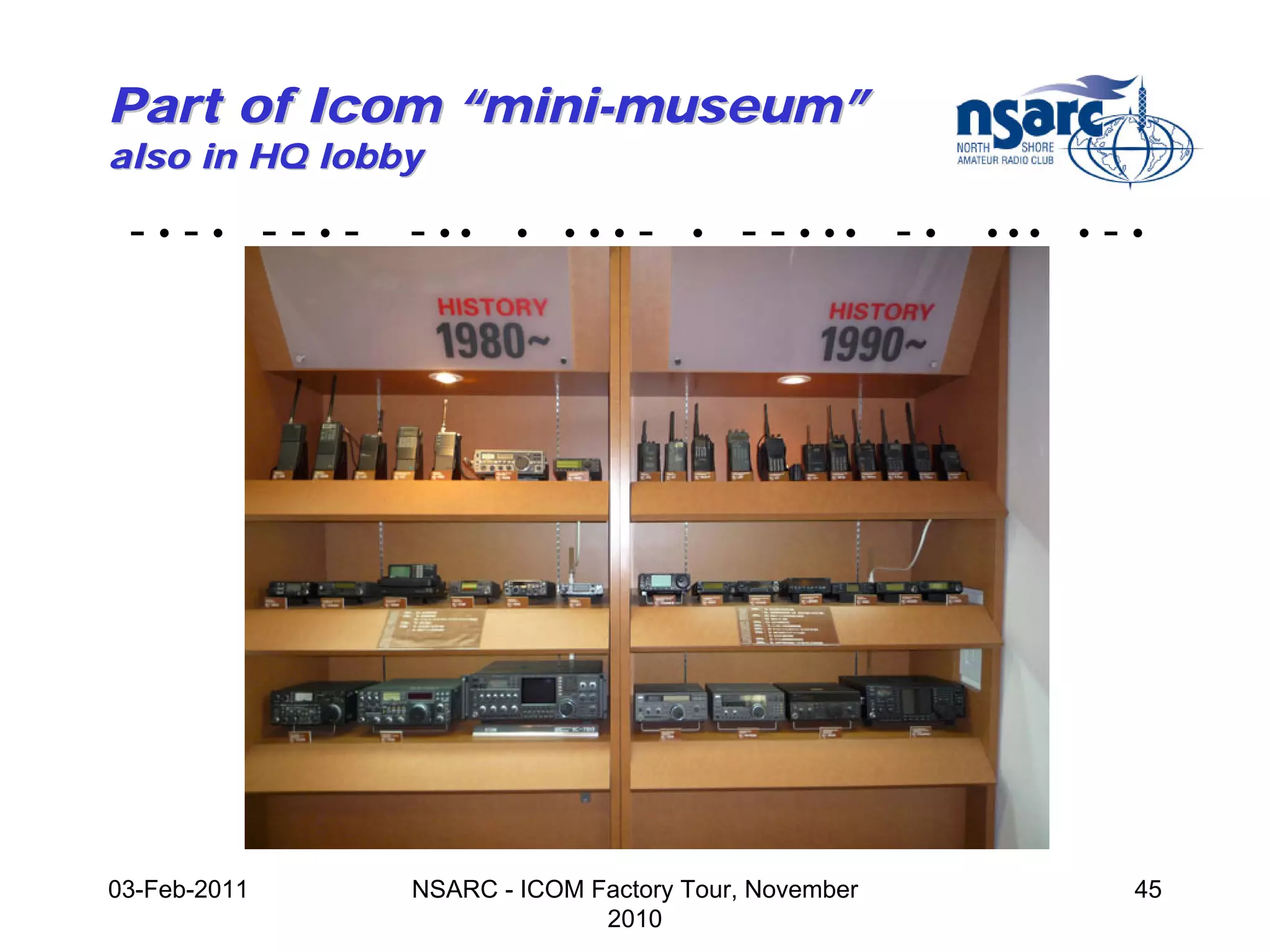 Part of Icom “mini-museum”
also in HQ lobby

 -•-• --•-     - ••    •   •••   -   •   - - • •• - •   •••   •   -•




03-Feb-2011    NSARC - ICOM Factory Tour, November                 45
                             2010
 