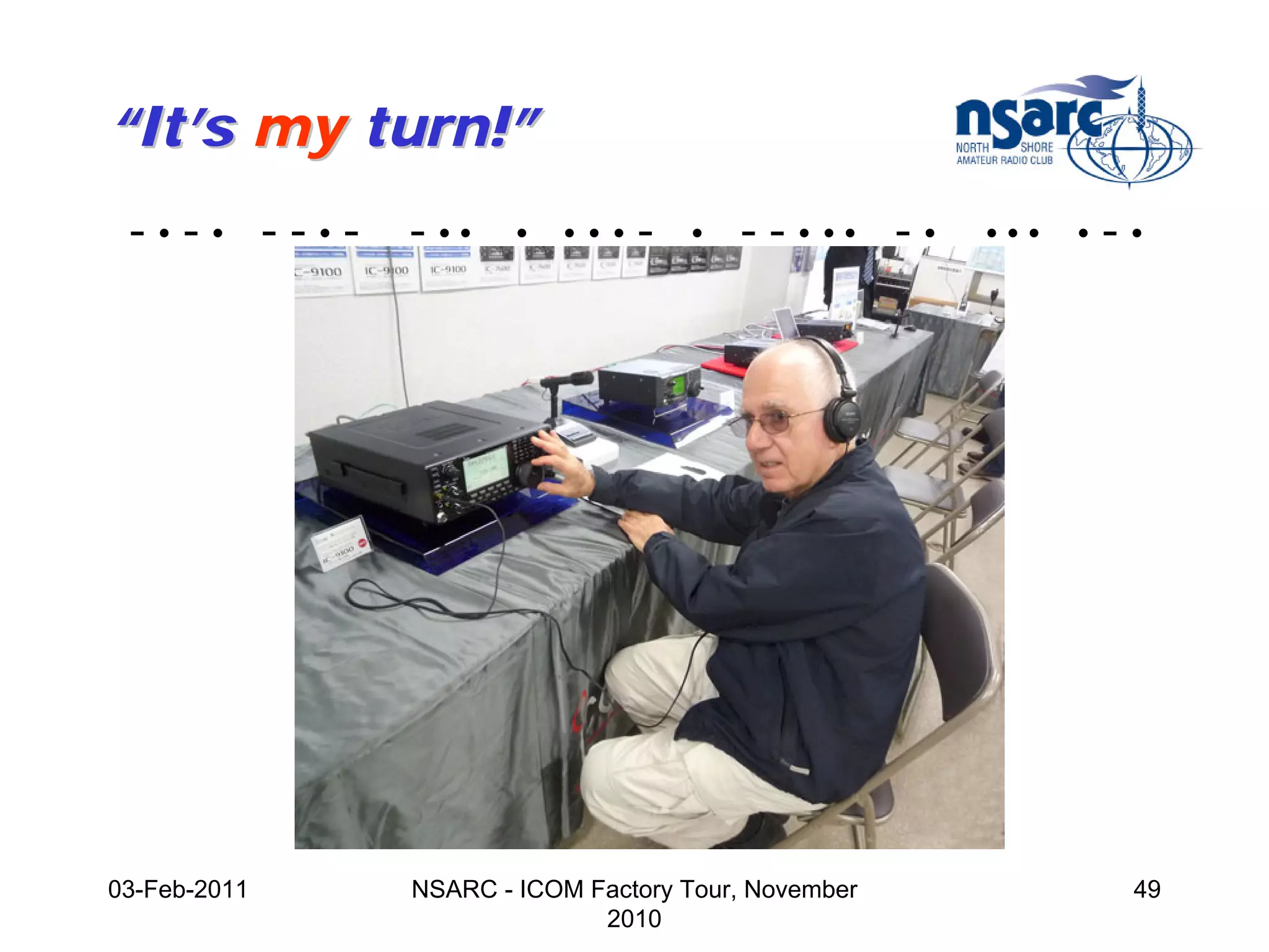 “It’s my turn!”
 -•-• --•-    - ••    •   •••   -   •   - - • •• - •   •••   •   -•




03-Feb-2011   NSARC - ICOM Factory Tour, November                 49
                            2010
 