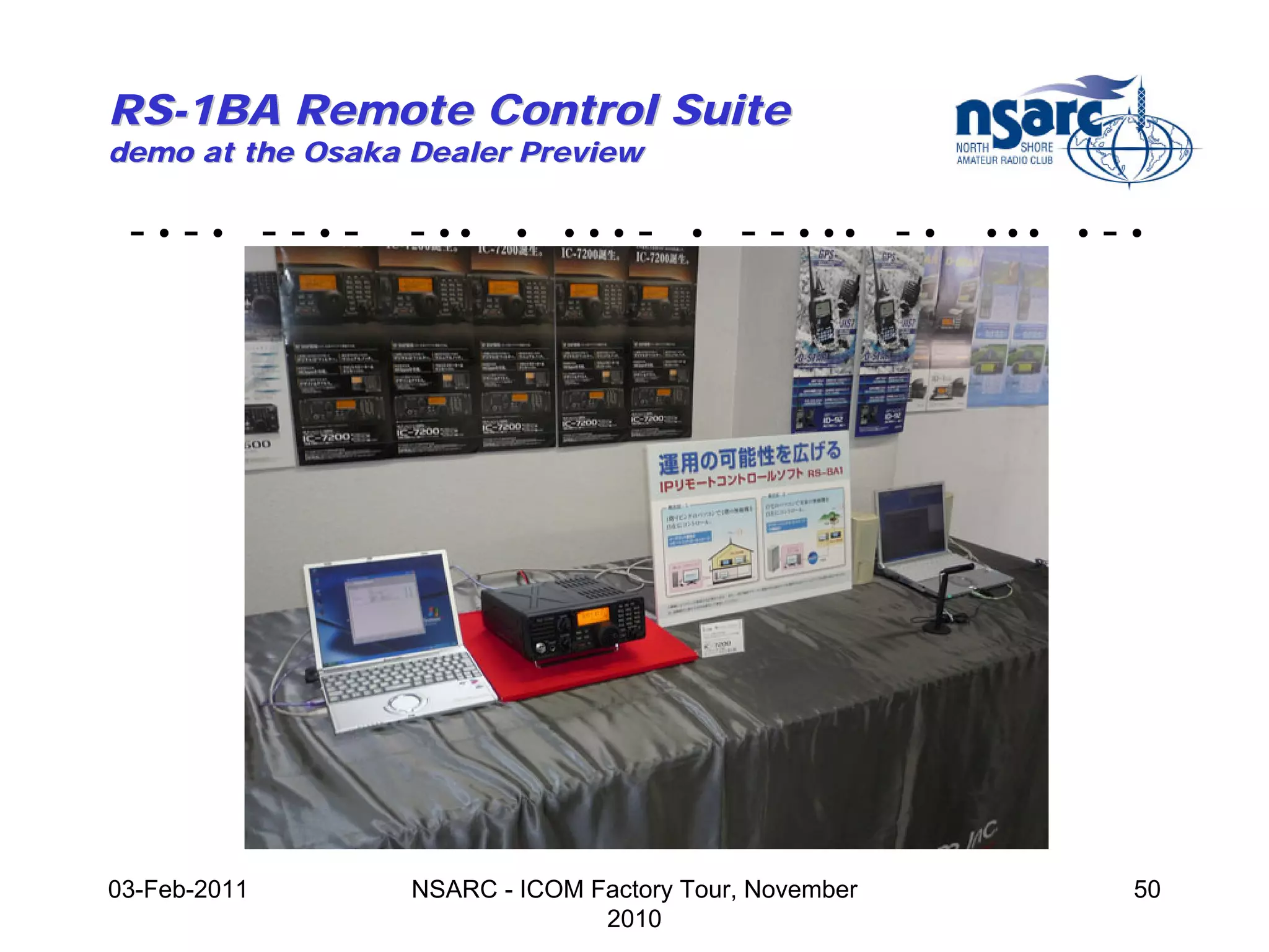 RS-1BA Remote Control Suite
demo at the Osaka Dealer Preview

 -•-• --•-        - ••    •   •••   -   •   - - • •• - •   •••   •   -•




03-Feb-2011       NSARC - ICOM Factory Tour, November                 50
                                2010
 