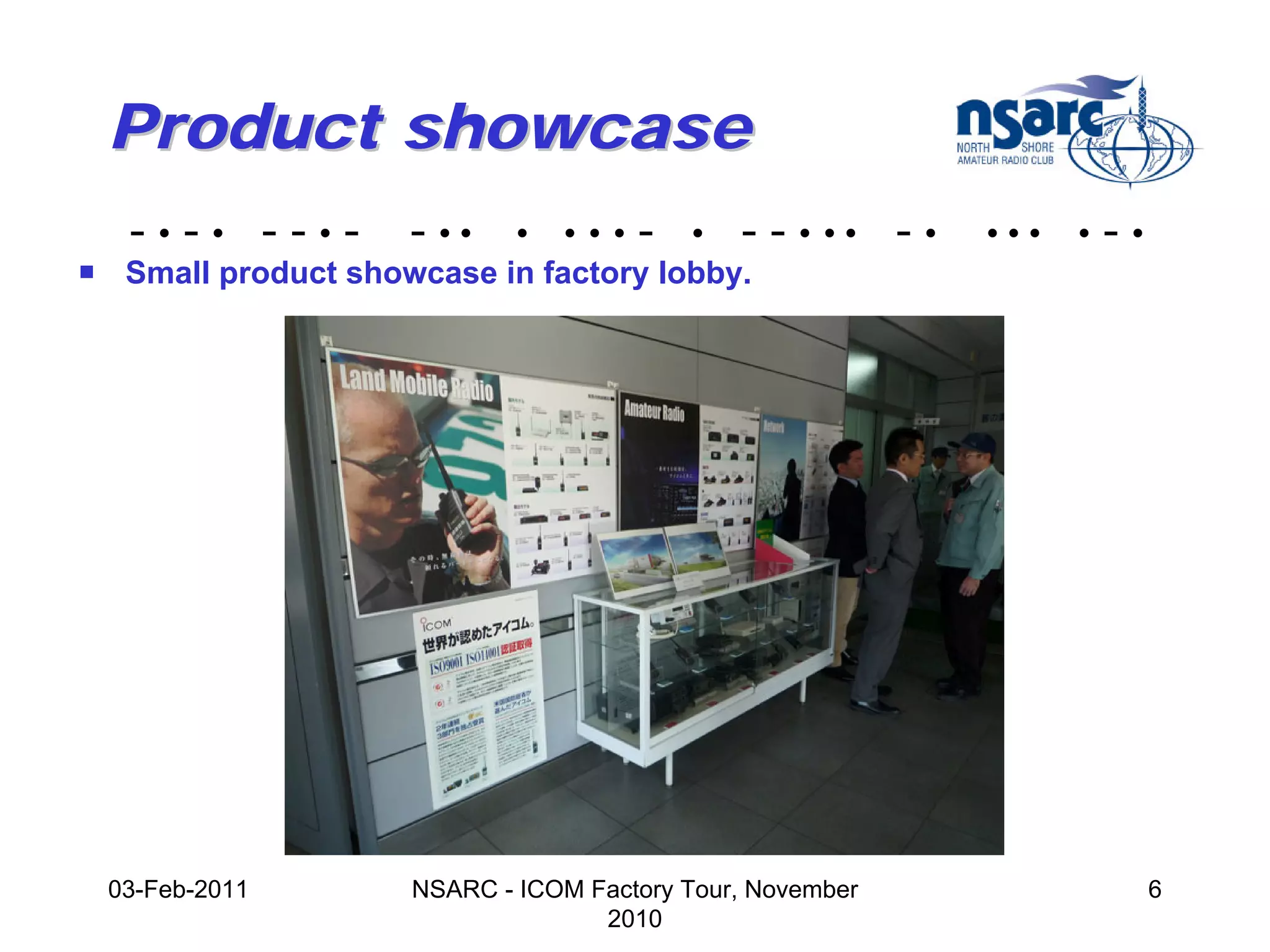 Product showcase
   -•-• --•-        - ••    •   •••   -   •   - - • •• - •   •••   •   -•
! Small product showcase in factory lobby.




 03-Feb-2011        NSARC - ICOM Factory Tour, November                     6
                                  2010
 