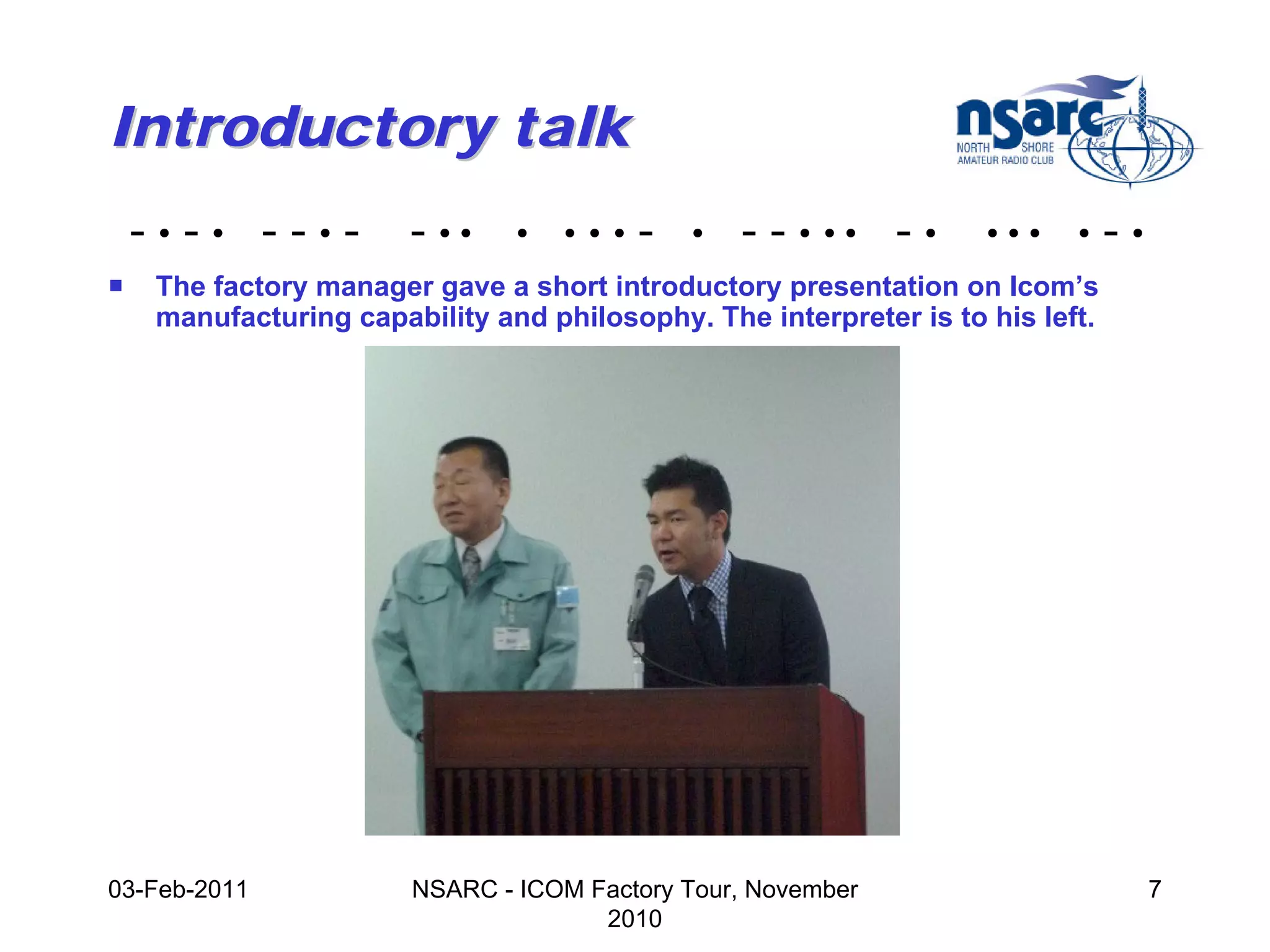 Introductory talk
    -•-• --•-           - ••    •   •••   -   •   - - • •• - •      •••    •    -•
!    The factory manager gave a short introductory presentation on Icom’s
     manufacturing capability and philosophy. The interpreter is to his left.




03-Feb-2011             NSARC - ICOM Factory Tour, November                          7
                                      2010
 