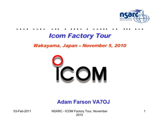 -•-• --•-          - •• • • • • - • - - • •• - •         •••   •   -•
                   Icom Factory Tour
              Wakayama, Japan – November 5, 2010




                       Adam Farson VA7OJ
03-Feb-2011         NSARC - ICOM Factory Tour, November                  1
                                  2010
 