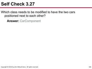 Copyright © 2014 by John Wiley & Sons. All rights reserved. 106
Self Check 3.27
Which class needs to be modified to have the two cars
positioned next to each other?
Answer: CarComponent
 
