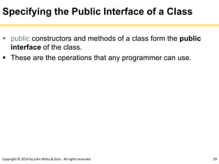 Copyright © 2014 by John Wiley & Sons. All rights reserved. 29
Specifying the Public Interface of a Class
 public constructors and methods of a class form the public
interface of the class.
 These are the operations that any programmer can use.
 