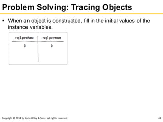 Copyright © 2014 by John Wiley & Sons. All rights reserved. 68
Problem Solving: Tracing Objects
 When an object is constructed, fill in the initial values of the
instance variables.
 