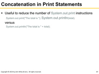 Copyright © 2014 by John Wiley & Sons. All rights reserved. 87
Concatenation in Print Statements
 Useful to reduce the number of System.out.print instructions
System.out.print("The total is "); System.out.println(total);
versus
System.out.println("The total is " + total);
 