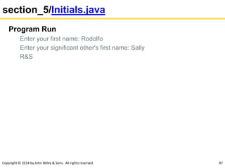 Copyright © 2014 by John Wiley & Sons. All rights reserved. 97
section_5/Initials.java
Program Run
Enter your first name: Rodolfo
Enter your significant other's first name: Sally
R&S
 
