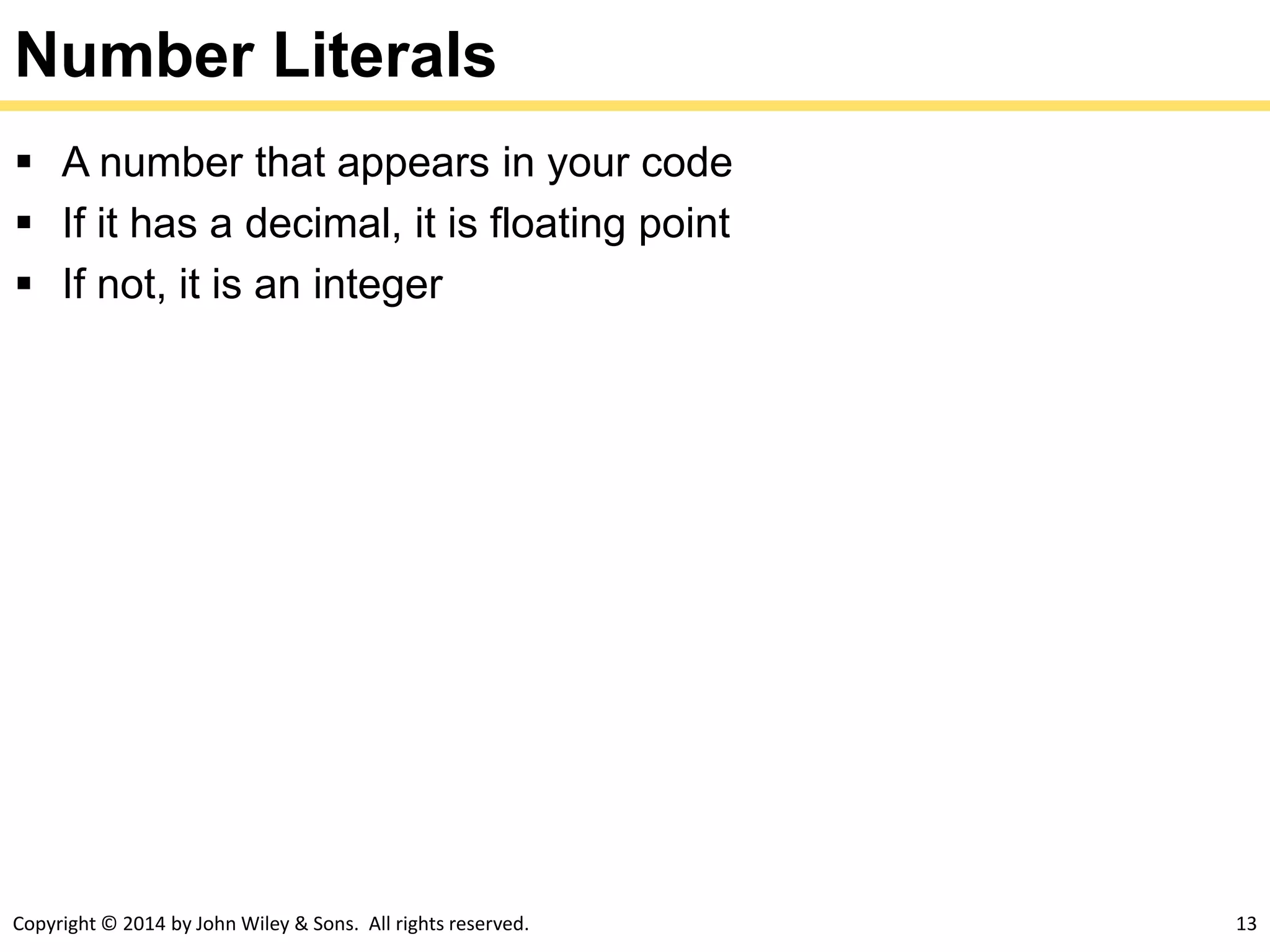 Copyright © 2014 by John Wiley & Sons. All rights reserved. 13
Number Literals
 A number that appears in your code
 If it has a decimal, it is floating point
 If not, it is an integer
 
