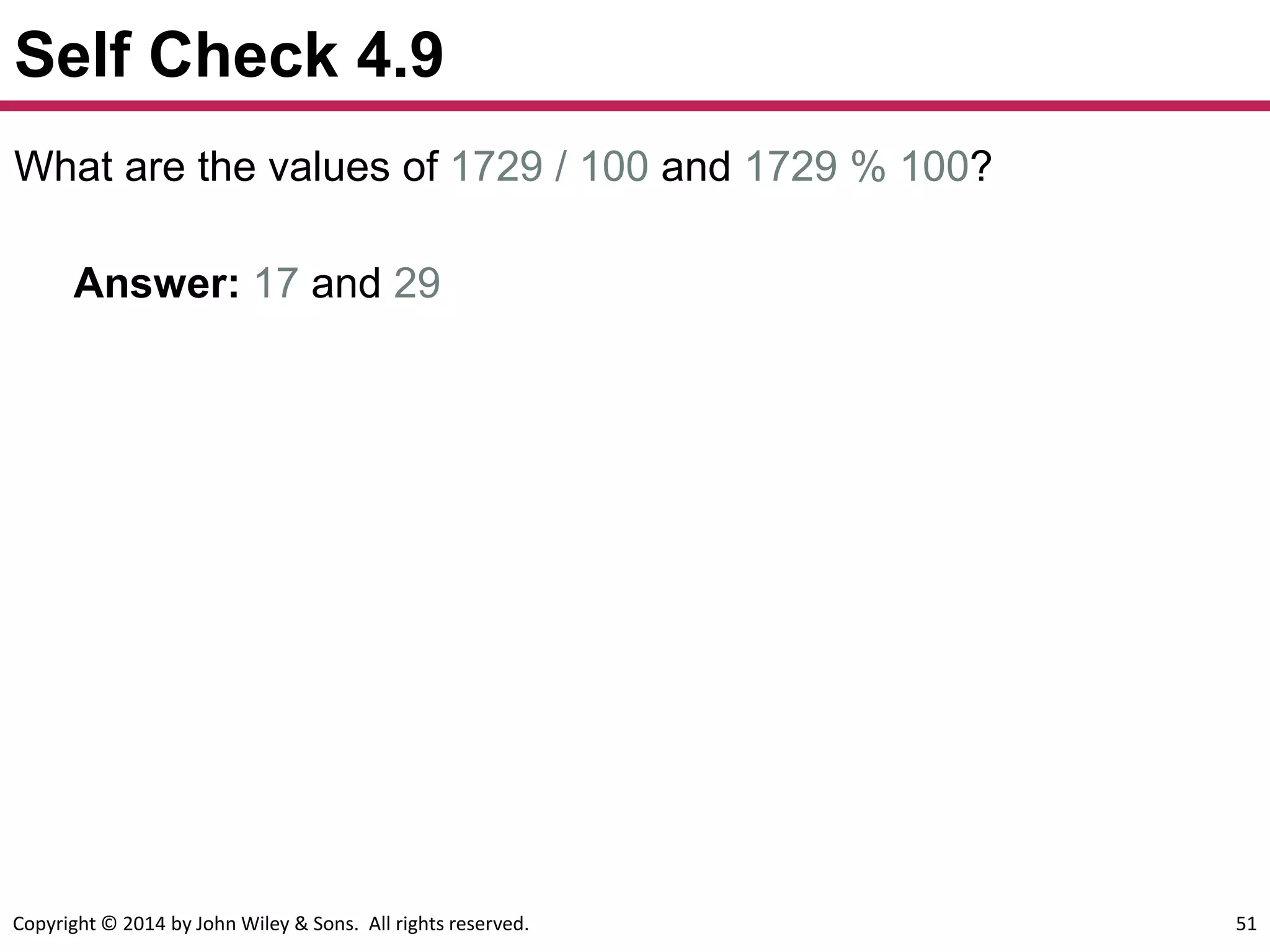 Copyright © 2014 by John Wiley & Sons. All rights reserved. 51
Self Check 4.9
What are the values of 1729 / 100 and 1729 % 100?
Answer: 17 and 29
 