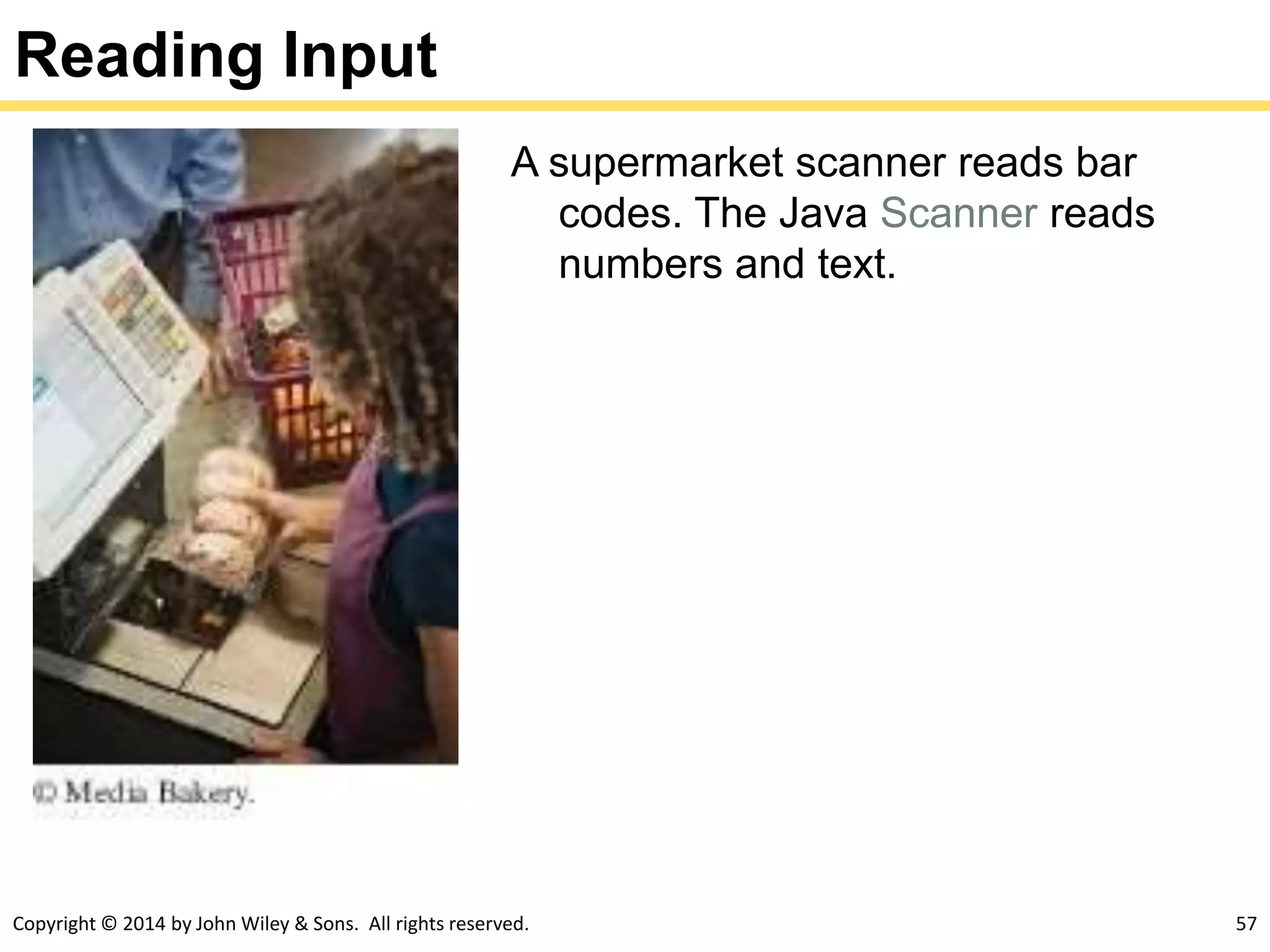 Copyright © 2014 by John Wiley & Sons. All rights reserved. 57
Reading Input
A supermarket scanner reads bar
codes. The Java Scanner reads
numbers and text.
 