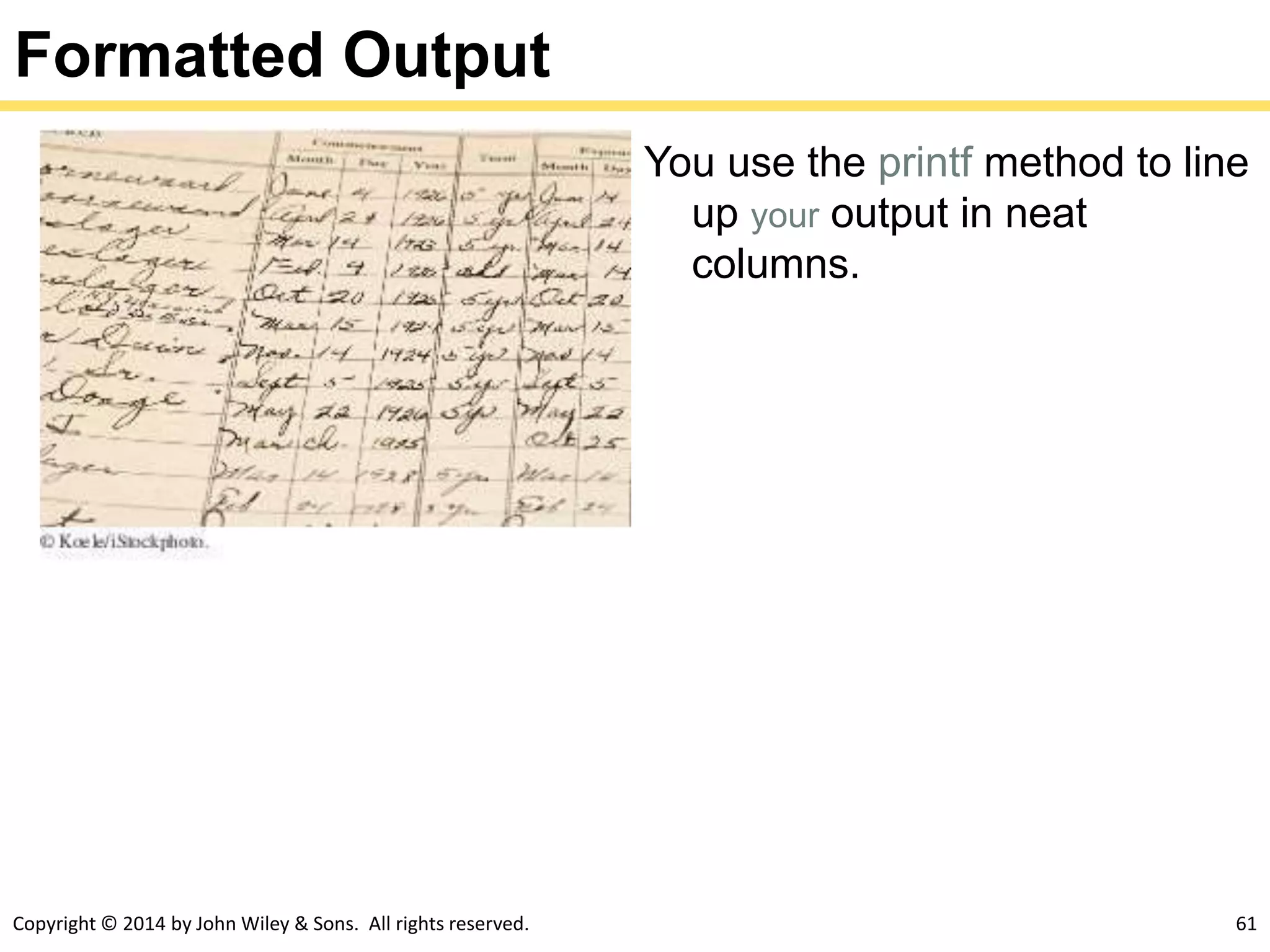 Copyright © 2014 by John Wiley & Sons. All rights reserved. 61
Formatted Output
You use the printf method to line
up your output in neat
columns.
 