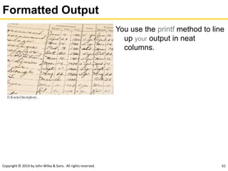 Copyright © 2014 by John Wiley & Sons. All rights reserved. 61
Formatted Output
You use the printf method to line
up your output in neat
columns.
 