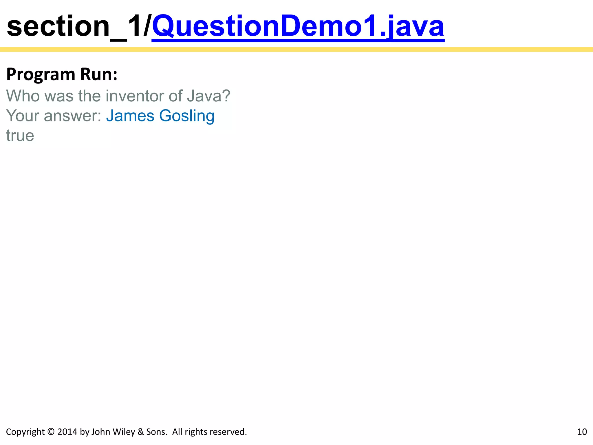 Copyright © 2014 by John Wiley & Sons. All rights reserved. 10
section_1/QuestionDemo1.java
Program Run:
Who was the inventor of Java?
Your answer: James Gosling
true
 