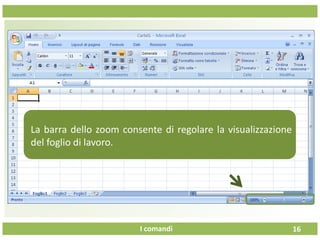 I comandi
Una volta
16
La barra dello zoom consente di regolare la visualizzazione
del foglio di lavoro.
 