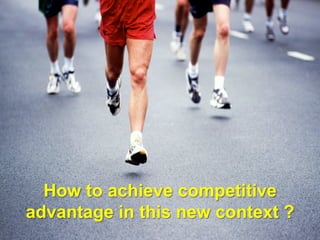 How to achieve competitive
advantage in this new context ?
 