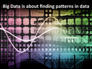 Big	
  Data	
  is	
  about	
  ﬁnding	
  paVerns	
  in	
  data	
  
 