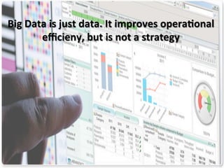  
	
  
Big	
  Data	
  is	
  just	
  data.	
  It	
  improves	
  opera/onal	
  
eﬃcieny,	
  but	
  is	
  not	
  a	
  strategy	
  
 